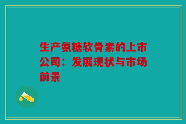 生产氨糖软骨素的上市公司：发展现状与市场前景