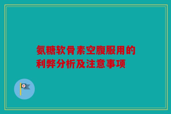 氨糖软骨素空腹服用的利弊分析及注意事项-第1张图片-关节骑士 氨糖软骨素空腹服用的利弊分析及注意事项-第1张图片-关节骑士