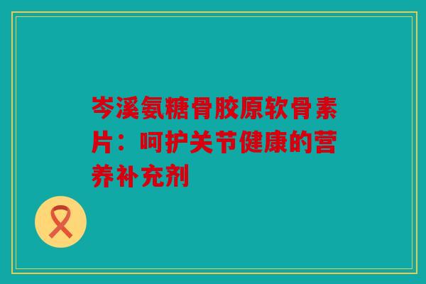 岑溪氨糖骨胶原软骨素片：呵护关节健康的营养补充剂