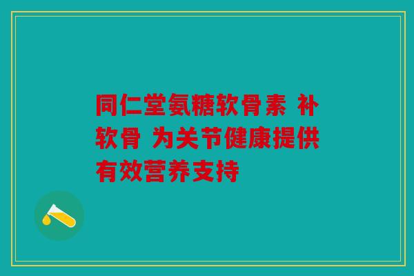 同仁堂氨糖软骨素 补软骨 为关节健康提供有效营养支持