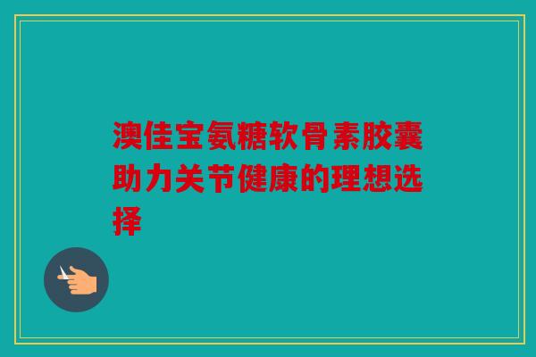 澳佳宝氨糖软骨素胶囊助力关节健康的理想选择-第1张图片-关节骑士 澳佳宝氨糖软骨素胶囊助力关节健康的理想选择-第1张图片-关节骑士