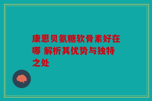 康恩贝氨糖软骨素好在哪 解析其优势与独特之处