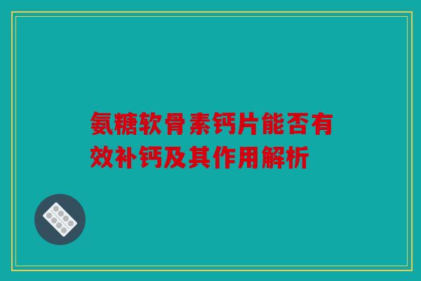 氨糖软骨素钙片能否有效补钙及其作用解析