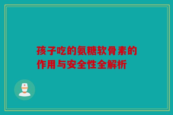 孩子吃的氨糖软骨素的作用与安全性全解析