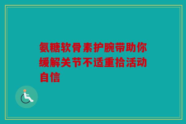 氨糖软骨素护腕带助你缓解关节不适重拾活动自信