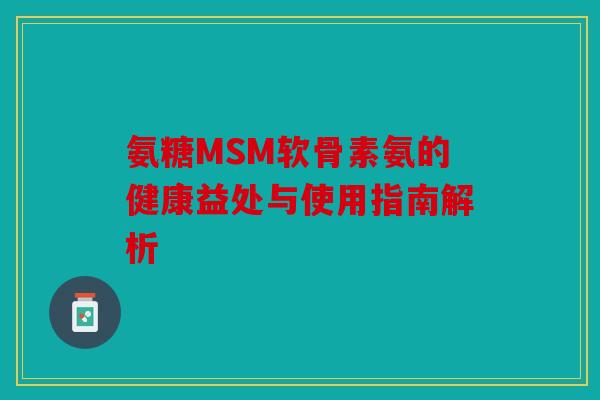 氨糖MSM软骨素氨的健康益处与使用指南解析