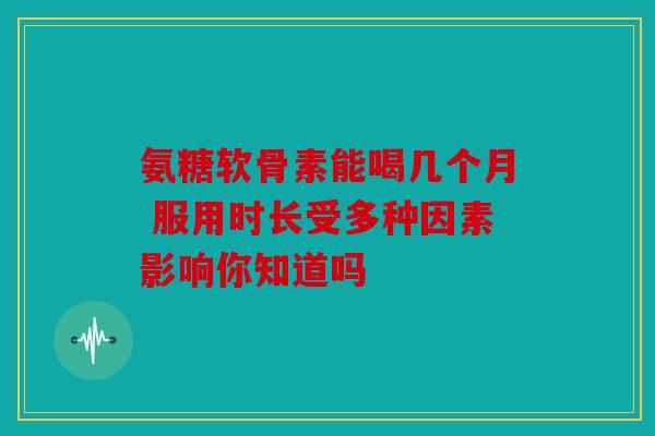 氨糖软骨素能喝几个月 服用时长受多种因素影响你知道吗-第1张图片-关节骑士