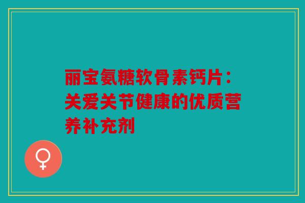 丽宝氨糖软骨素钙片：关爱关节健康的优质营养补充剂