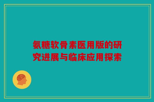 氨糖软骨素医用版的研究进展与临床应用探索