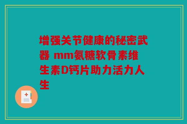 增强关节健康的秘密武器 mm氨糖软骨素维生素D钙片助力活力人生
