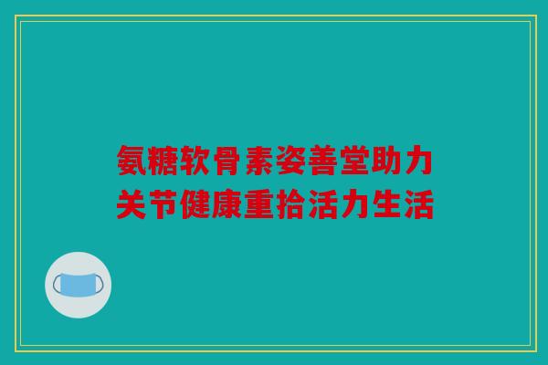 氨糖软骨素姿善堂助力关节健康重拾活力生活