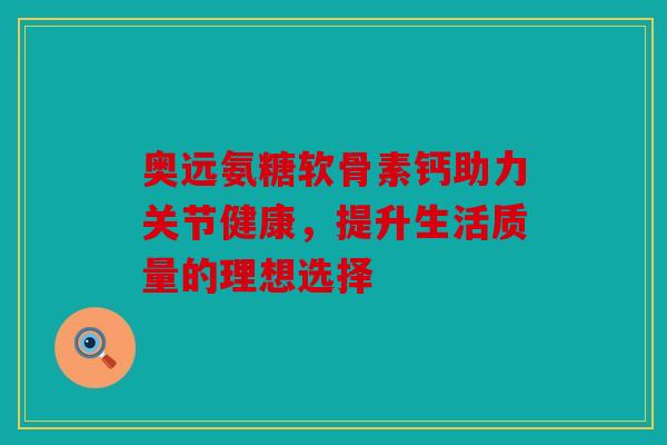 奥远氨糖软骨素钙助力关节健康,提升生活质量的理想选择-第1张图片-关节骑士 奥远氨糖软骨素钙助力关节健康,提升生活质量的理想选择-第1张图片-关节骑士