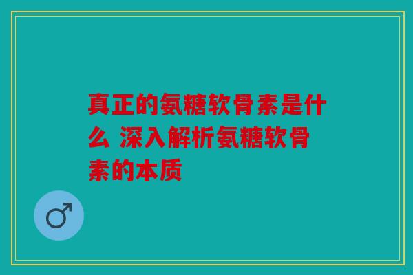 真正的氨糖软骨素是什么 深入解析氨糖软骨素的本质