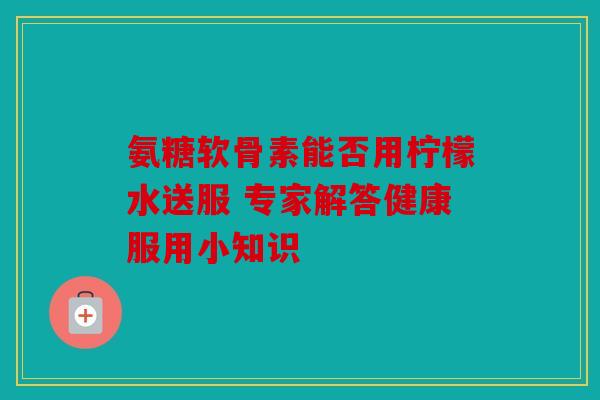 氨糖软骨素能否用柠檬水送服 专家解答健康服用小知识
