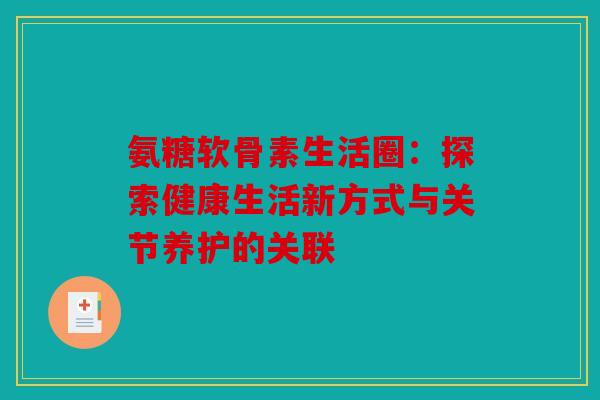 氨糖软骨素生活圈：探索健康生活新方式与关节养护的关联