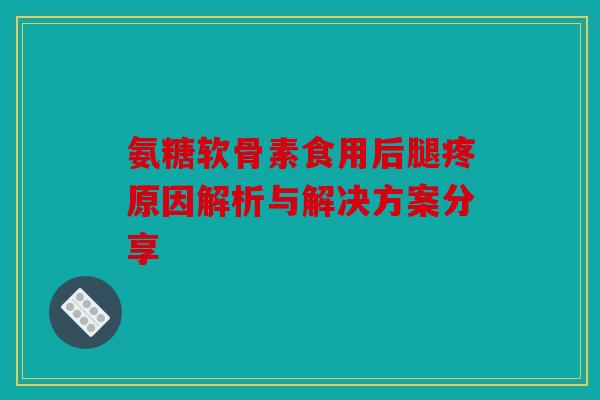 氨糖软骨素食用后腿疼原因解析与解决方案分享