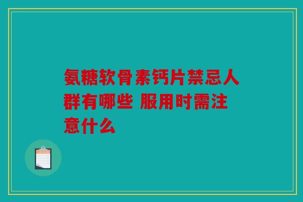 氨糖软骨素钙片禁忌人群有哪些 服用时需注意什么