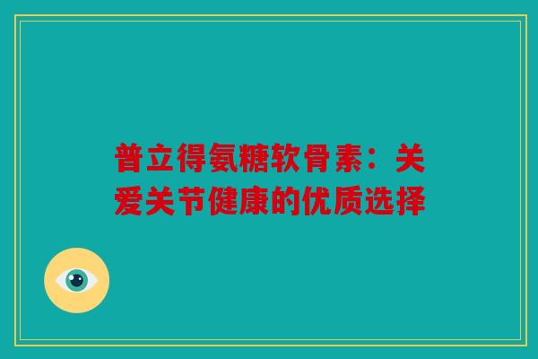普立得氨糖软骨素:关爱关节健康的优质选择-第1张图片-关节骑士 普立得氨糖软骨素:关爱关节健康的优质选择-第1张图片-关节骑士