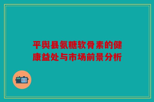 平舆县氨糖软骨素的健康益处与市场前景分析