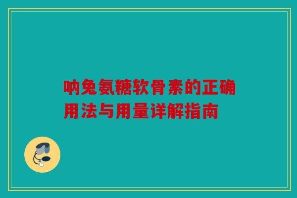 呐兔氨糖软骨素的正确用法与用量详解指南