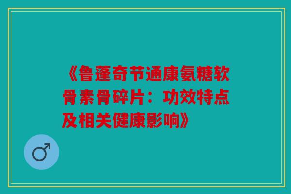 《鲁蓬奇节通康氨糖软骨素骨碎片：功效特点及相关健康影响》