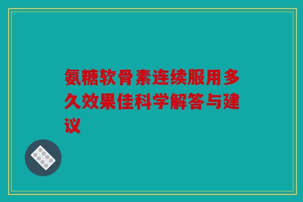 氨糖软骨素连续服用多久效果佳科学解答与建议-第1张图片-关节骑士
