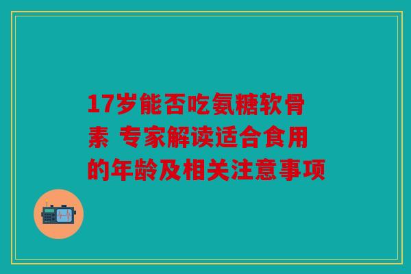 17岁能否吃氨糖软骨素 专家解读适合食用的年龄及相关注意事项-第1张图片-关节骑士 17岁能否吃氨糖软骨素 专家解读适合食用的年龄及相关注意事项-第1张图片-关节骑士