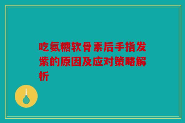 吃氨糖软骨素后手指发紫的原因及应对策略解析