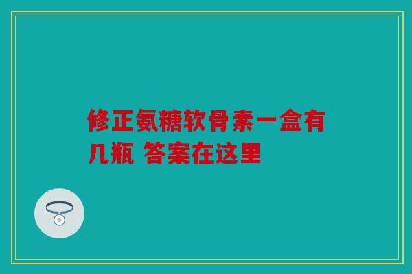 修正氨糖软骨素一盒有几瓶 答案在这里-第1张图片-关节骑士 修正氨糖软骨素一盒有几瓶 答案在这里-第1张图片-关节骑士