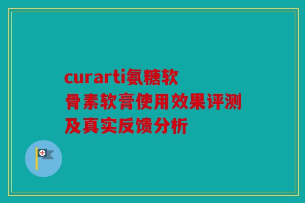 curarti氨糖软骨素软膏使用效果评测及真实反馈分析