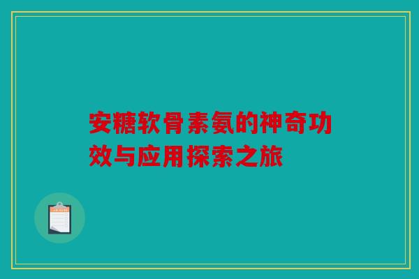 安糖软骨素氨的神奇功效与应用探索之旅