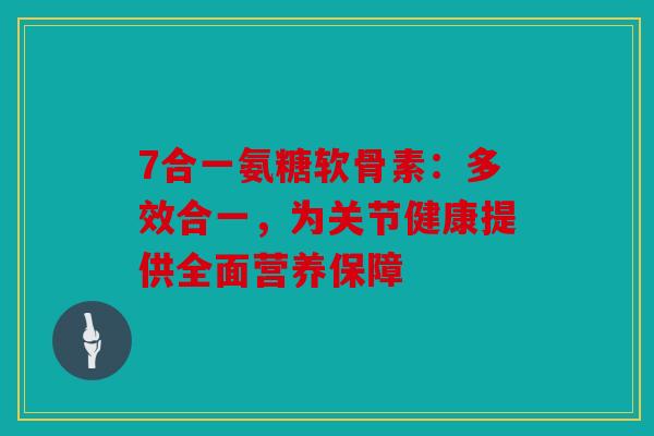7合一氨糖软骨素：多效合一，为关节健康提供全面营养保障