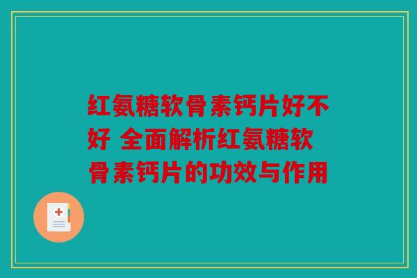 红氨糖软骨素钙片好不好 全面解析红氨糖软骨素钙片的功效与作用-第1张图片-关节骑士