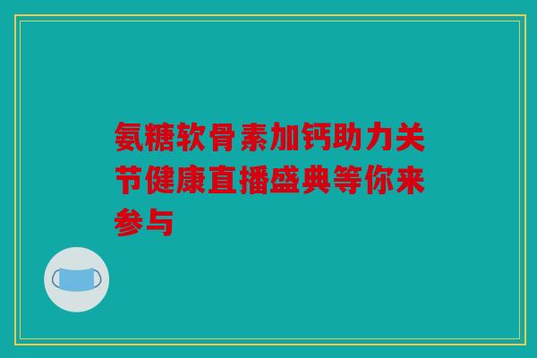 氨糖软骨素加钙助力关节健康直播盛典等你来参与