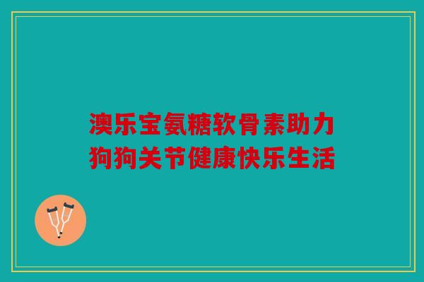澳乐宝氨糖软骨素助力狗狗关节健康快乐生活