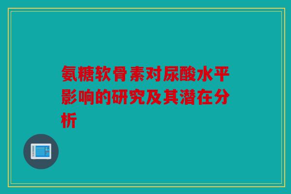 氨糖软骨素对尿酸水平影响的研究及其潜在分析-第1张图片-关节骑士 氨糖软骨素对尿酸水平影响的研究及其潜在分析-第1张图片-关节骑士