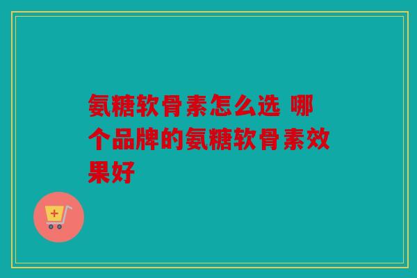 氨糖软骨素怎么选 哪个品牌的氨糖软骨素效果好-第1张图片-关节骑士 氨糖软骨素怎么选 哪个品牌的氨糖软骨素效果好-第1张图片-关节骑士