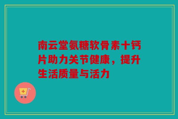 南云堂氨糖软骨素十钙片助力关节健康，提升生活质量与活力