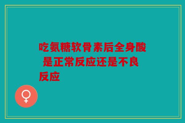 吃氨糖软骨素后全身酸 是正常反应还是不良反应