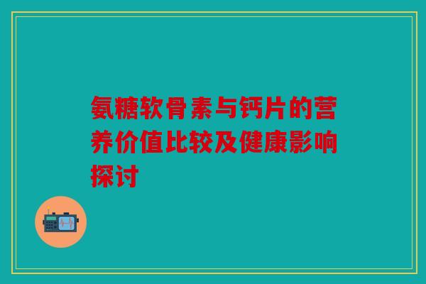 氨糖软骨素与钙片的营养价值比较及健康影响探讨