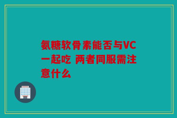 氨糖软骨素能否与VC一起吃 两者同服需注意什么