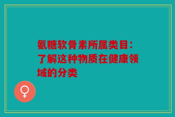 氨糖软骨素所属类目：了解这种物质在健康领域的分类