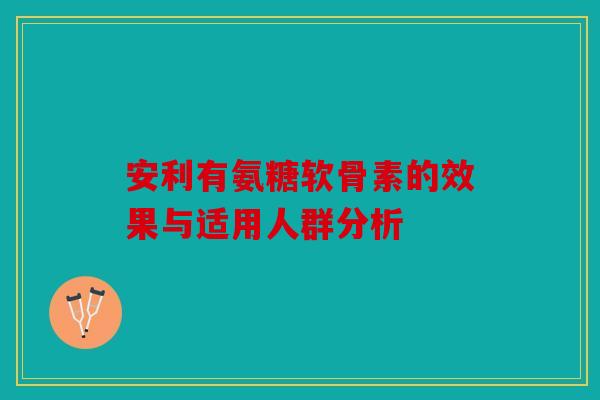安利有氨糖软骨素的效果与适用人群分析-第1张图片-关节骑士 安利有氨糖软骨素的效果与适用人群分析-第1张图片-关节骑士