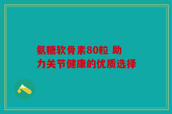 氨糖软骨素80粒 助力关节健康的优质选择