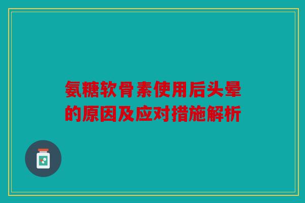 氨糖软骨素使用后头晕的原因及应对措施解析