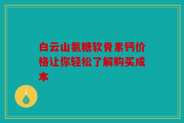 白云山氨糖软骨素钙价格让你轻松了解购买成本