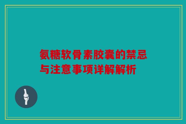 氨糖软骨素胶囊的禁忌与注意事项详解解析