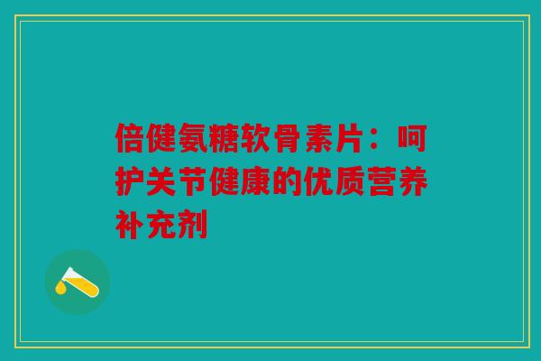 倍健氨糖软骨素片：呵护关节健康的优质营养补充剂