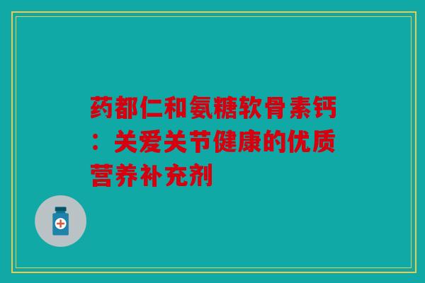 药都仁和氨糖软骨素钙：关爱关节健康的优质营养补充剂-第1张图片-关节骑士