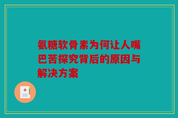氨糖软骨素为何让人嘴巴苦探究背后的原因与解决方案-第1张图片-关节骑士
